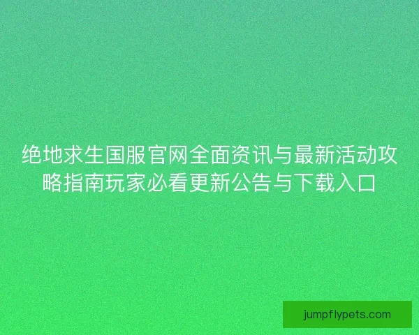 绝地求生国服官网全面资讯与最新活动攻略指南玩家必看更新公告与下载入口