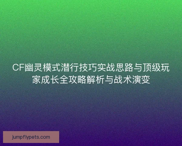 CF幽灵模式潜行技巧实战思路与顶级玩家成长全攻略解析与战术演变