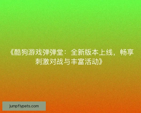 《酷狗游戏弹弹堂：全新版本上线，畅享刺激对战与丰富活动》