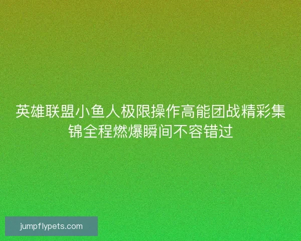 英雄联盟小鱼人极限操作高能团战精彩集锦全程燃爆瞬间不容错过 英雄联盟小鱼人极限操作高能团战精彩集锦全程燃爆瞬间不容错过