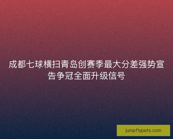 成都七球横扫青岛创赛季最大分差强势宣告争冠全面升级信号
