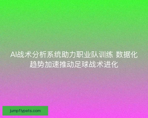AI战术分析系统助力职业队训练 数据化趋势加速推动足球战术进化 AI战术分析系统助力职业队训练 数据化趋势加速推动足球战术进化