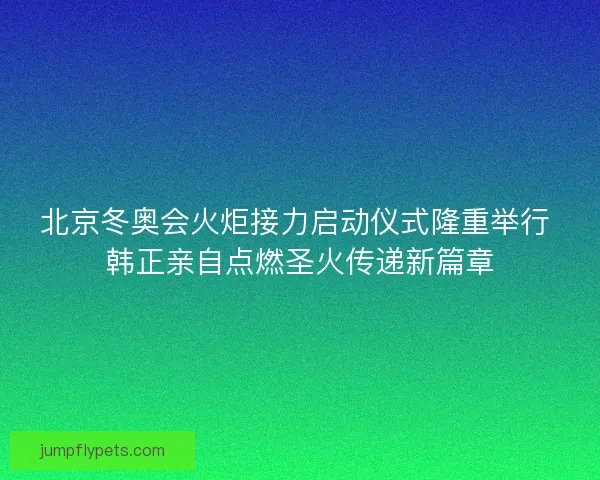 北京冬奥会火炬接力启动仪式隆重举行 韩正亲自点燃圣火传递新篇章