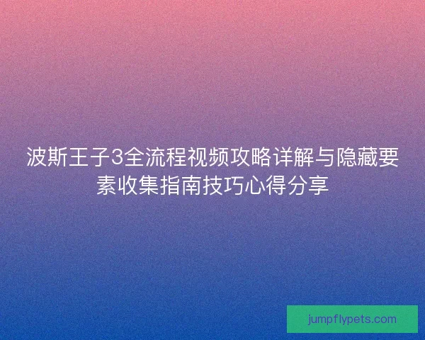 波斯王子3全流程视频攻略详解与隐藏要素收集指南技巧心得分享