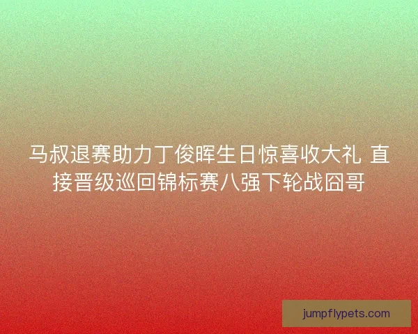 马叔退赛助力丁俊晖生日惊喜收大礼 直接晋级巡回锦标赛八强下轮战囧哥