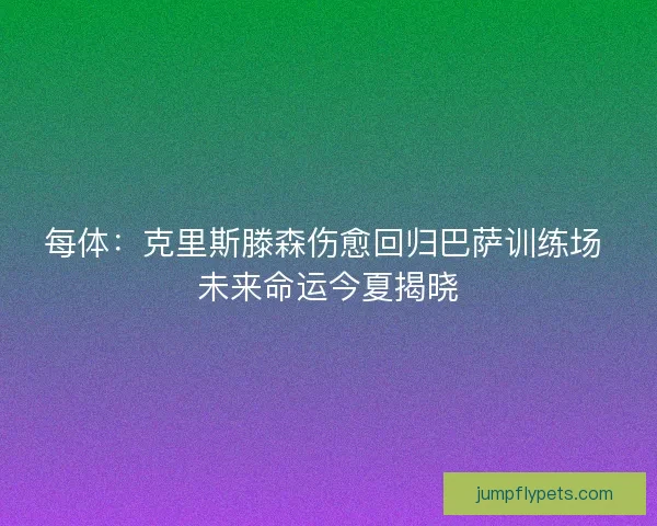 每体：克里斯滕森伤愈回归巴萨训练场 未来命运今夏揭晓