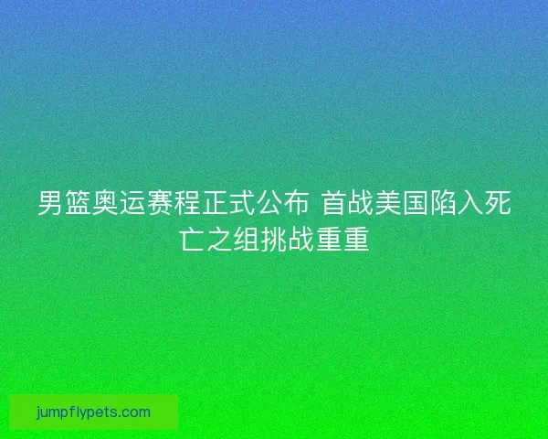 男篮奥运赛程正式公布 首战美国陷入死亡之组挑战重重