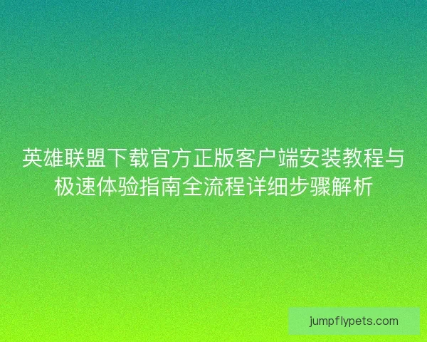 英雄联盟下载官方正版客户端安装教程与极速体验指南全流程详细步骤解析