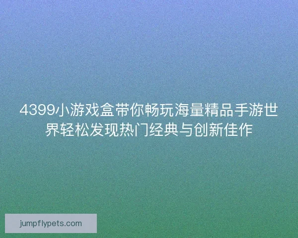 4399小游戏盒带你畅玩海量精品手游世界轻松发现热门经典与创新佳作