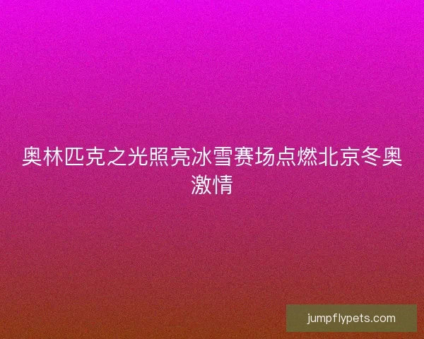 奥林匹克之光照亮冰雪赛场点燃北京冬奥激情 奥林匹克之光照亮冰雪赛场点燃北京冬奥激情