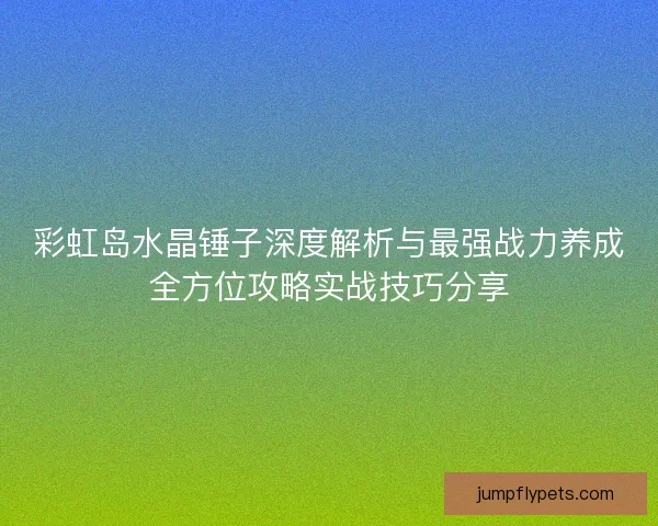 彩虹岛水晶锤子深度解析与最强战力养成全方位攻略实战技巧分享 彩虹岛水晶锤子深度解析与最强战力养成全方位攻略实战技巧分享