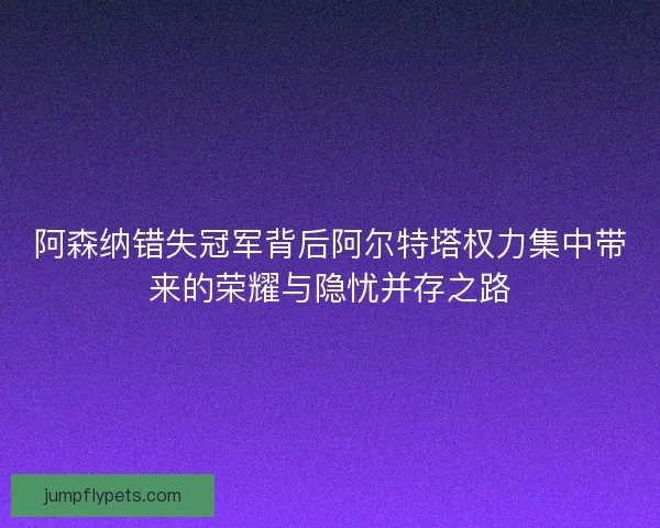 阿森纳错失冠军背后阿尔特塔权力集中带来的荣耀与隐忧并存之路