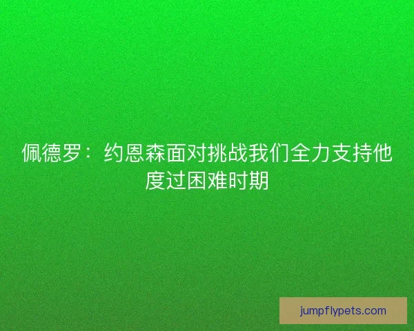 佩德罗：约恩森面对挑战我们全力支持他度过困难时期