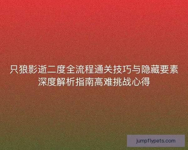 只狼影逝二度全流程通关技巧与隐藏要素深度解析指南高难挑战心得 只狼影逝二度全流程通关技巧与隐藏要素深度解析指南高难挑战心得