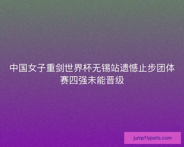 中国女子重剑世界杯无锡站遗憾止步团体赛四强未能晋级