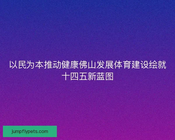 以民为本推动健康佛山发展体育建设绘就十四五新蓝图