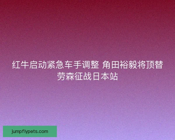红牛启动紧急车手调整 角田裕毅将顶替劳森征战日本站