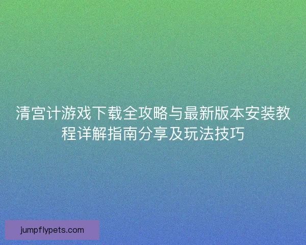 清宫计游戏下载全攻略与最新版本安装教程详解指南分享及玩法技巧