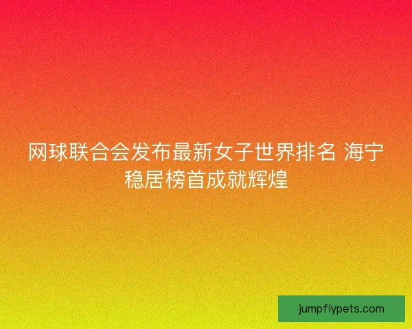 网球联合会发布最新女子世界排名 海宁稳居榜首成就辉煌