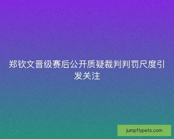 郑钦文晋级赛后公开质疑裁判判罚尺度引发关注 郑钦文晋级赛后公开质疑裁判判罚尺度引发关注