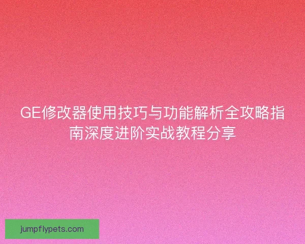 GE修改器使用技巧与功能解析全攻略指南深度进阶实战教程分享