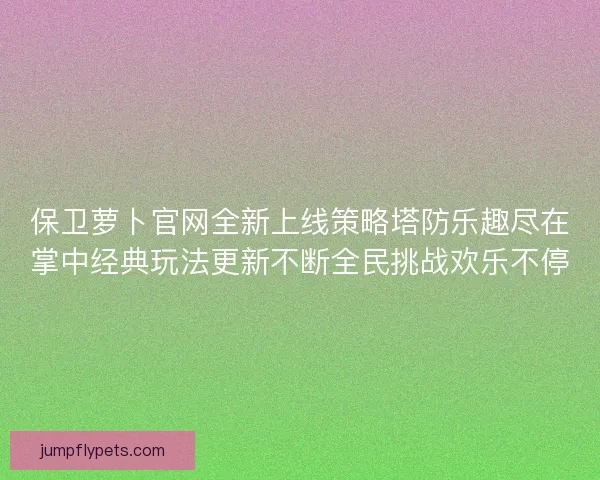 保卫萝卜官网全新上线策略塔防乐趣尽在掌中经典玩法更新不断全民挑战欢乐不停