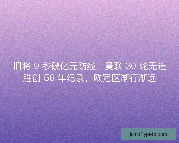 旧将 9 秒破亿元防线！曼联 30 轮无连胜创 56 年纪录，欧冠区渐行渐远