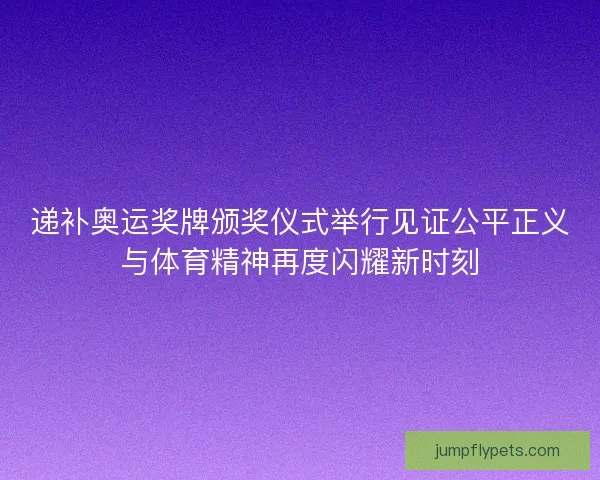 递补奥运奖牌颁奖仪式举行见证公平正义与体育精神再度闪耀新时刻 递补奥运奖牌颁奖仪式举行见证公平正义与体育精神再度闪耀新时刻
