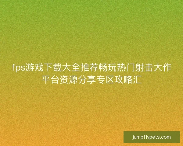 fps游戏下载大全推荐畅玩热门射击大作平台资源分享专区攻略汇 fps游戏下载大全推荐畅玩热门射击大作平台资源分享专区攻略汇