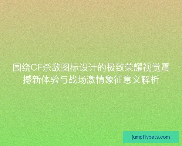 围绕CF杀敌图标设计的极致荣耀视觉震撼新体验与战场激情象征意义解析