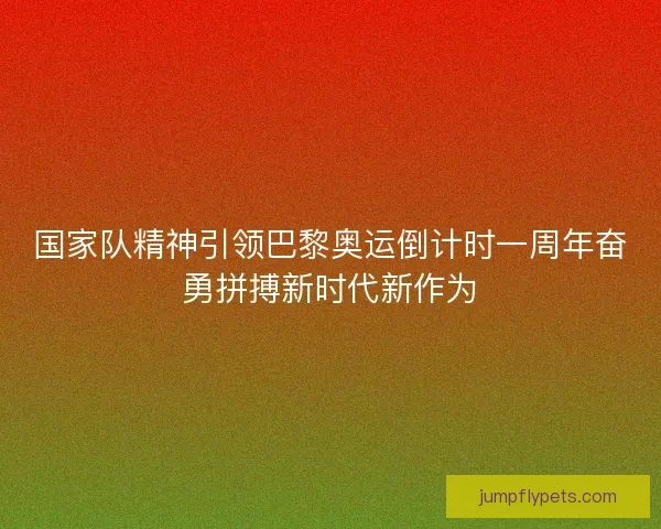 国家队精神引领巴黎奥运倒计时一周年奋勇拼搏新时代新作为 国家队精神引领巴黎奥运倒计时一周年奋勇拼搏新时代新作为