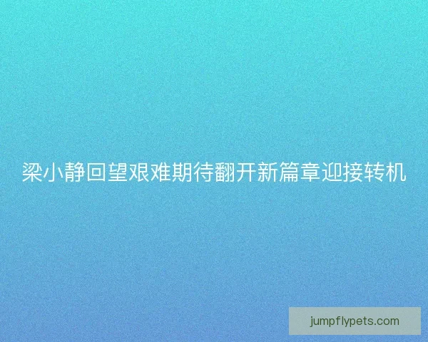 梁小静回望艰难期待翻开新篇章迎接转机 梁小静回望艰难期待翻开新篇章迎接转机