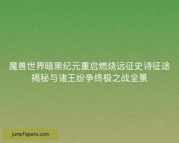 魔兽世界暗黑纪元重启燃烧远征史诗征途揭秘与诸王纷争终极之战全景 魔兽世界暗黑纪元重启燃烧远征史诗征途揭秘与诸王纷争终极之战全景