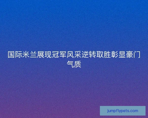 国际米兰展现冠军风采逆转取胜彰显豪门气质 国际米兰展现冠军风采逆转取胜彰显豪门气质