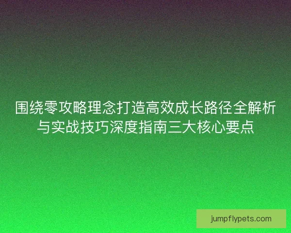 围绕零攻略理念打造高效成长路径全解析与实战技巧深度指南三大核心要点 围绕零攻略理念打造高效成长路径全解析与实战技巧深度指南三大核心要点