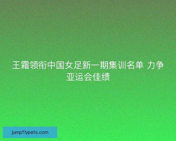 王霜领衔中国女足新一期集训名单 力争亚运会佳绩 王霜领衔中国女足新一期集训名单 力争亚运会佳绩
